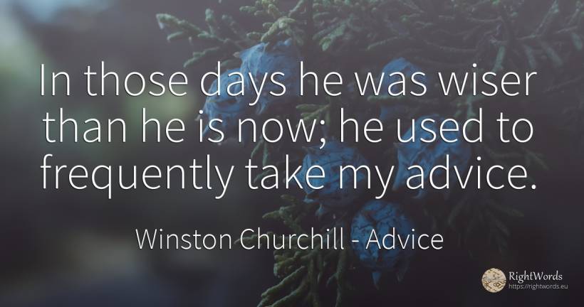 In those days he was wiser than he is now; he used to... - Winston Churchill, quote about advice, day