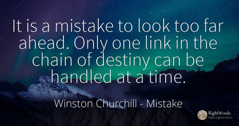 It is a mistake to look too far ahead. Only one link in... - Winston Churchill, quote about mistake, destiny, time
