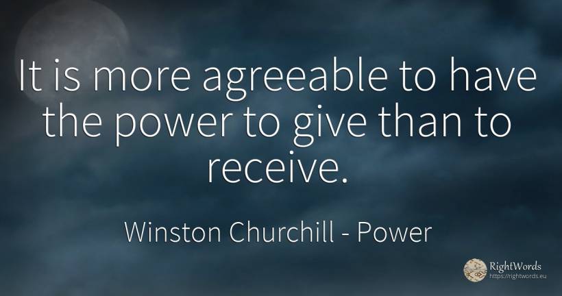 It is more agreeable to have the power to give than to... - Winston Churchill, quote about power