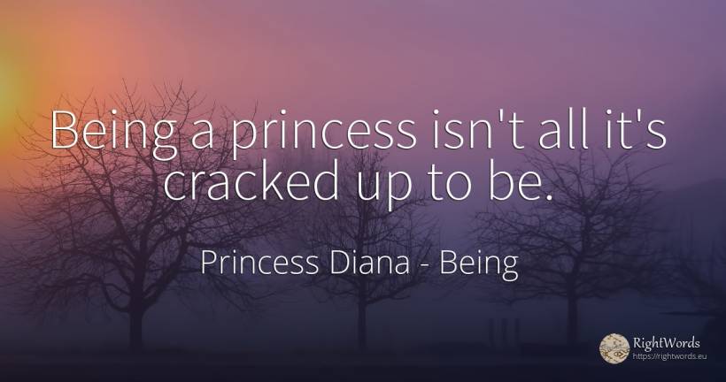 Being a princess isn't all it's cracked up to be. - Princess Diana, quote about being