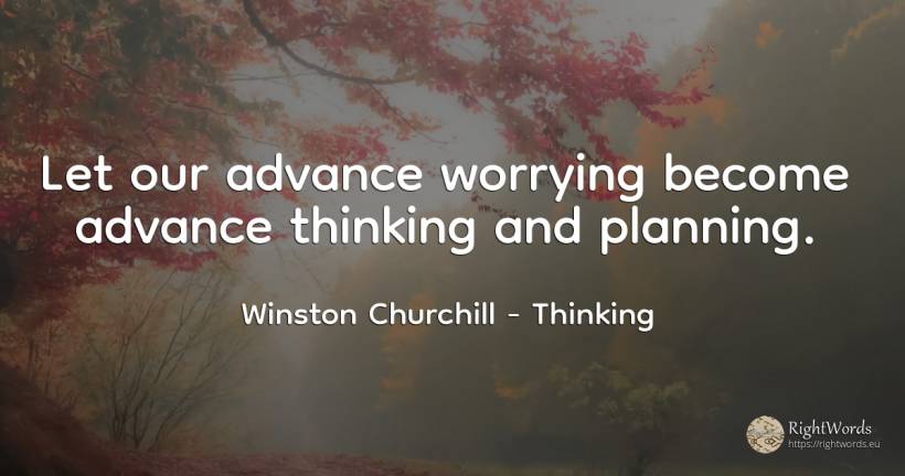 Let our advance worrying become advance thinking and... - Winston Churchill, quote about thinking