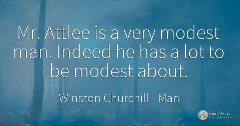 Mr. Attlee is a very modest man. Indeed he has a lot to... - Winston Churchill, quote about man