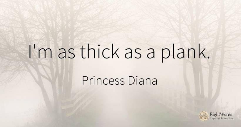 I'm as thick as a plank. - Princess Diana