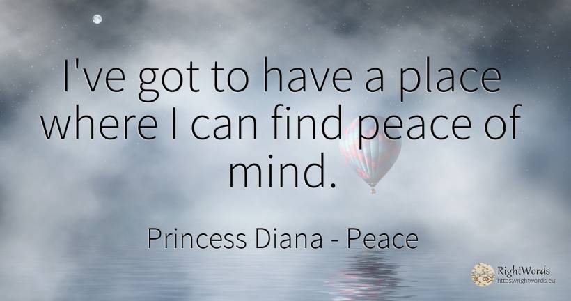 I've got to have a place where I can find peace of mind. - Princess Diana, quote about peace, mind