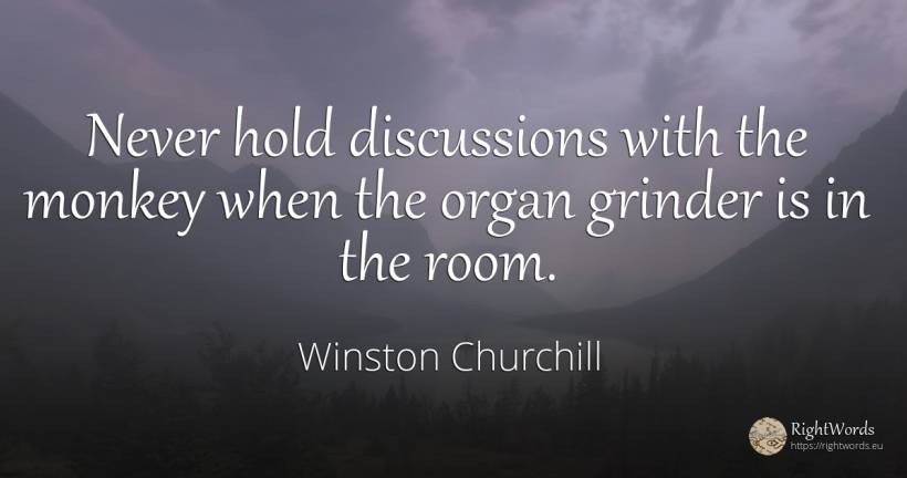 Never hold discussions with the monkey when the organ... - Winston Churchill