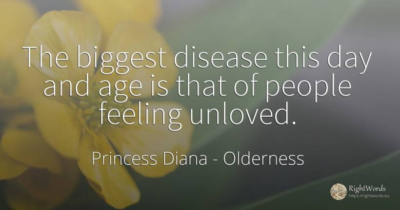 The biggest disease this day and age is that of people... - Princess Diana, quote about age, olderness, day, people
