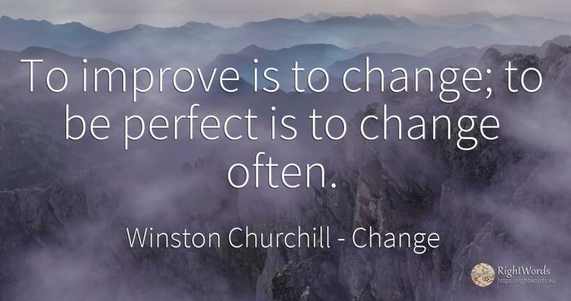 To improve is to change; to be perfect is to change often. - Winston Churchill, quote about change, perfection