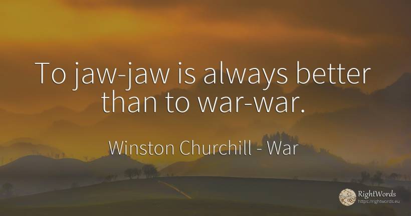 To jaw-jaw is always better than to war-war. - Winston Churchill, quote about war
