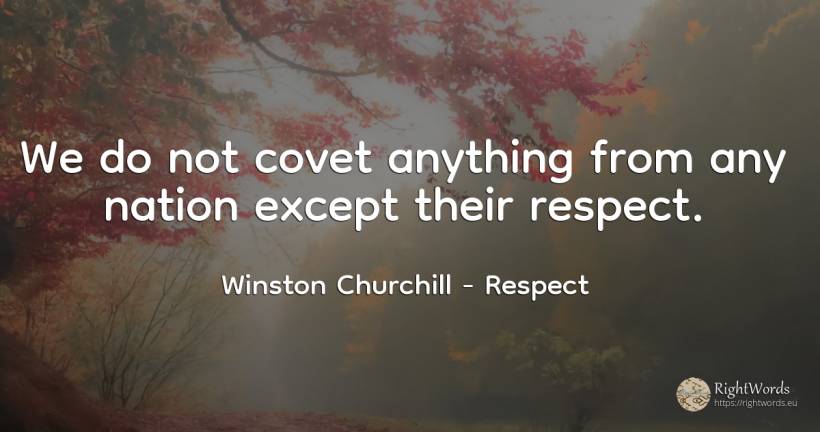 We do not covet anything from any nation except their... - Winston Churchill, quote about nation, respect