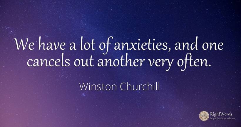 We have a lot of anxieties, and one cancels out another... - Winston Churchill