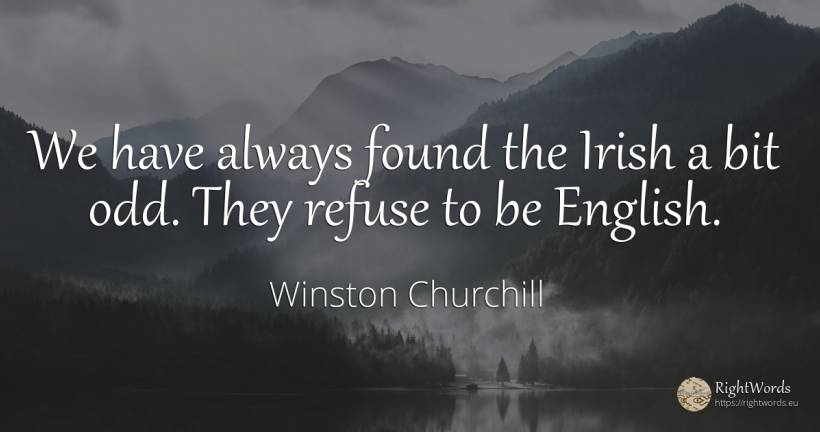 We have always found the Irish a bit odd. They refuse to... - Winston Churchill