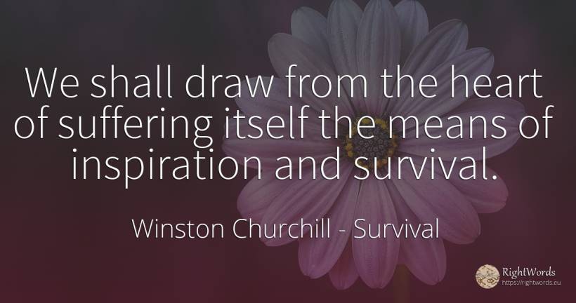 We shall draw from the heart of suffering itself the... - Winston Churchill, quote about survival, inspiration, suffering, heart
