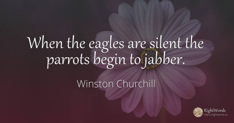 When the eagles are silent the parrots begin to jabber. - Winston Churchill
