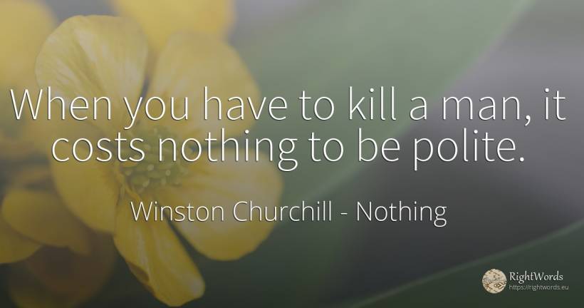 When you have to kill a man, it costs nothing to be polite. - Winston Churchill, quote about nothing, man