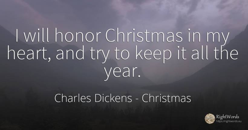 I will honor Christmas in my heart, and try to keep it... - Charles Dickens, quote about christmas, heart