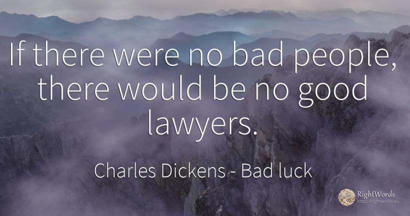 If there were no bad people, there would be no good lawyers. - Charles Dickens, quote about bad luck, bad, good, good luck, people