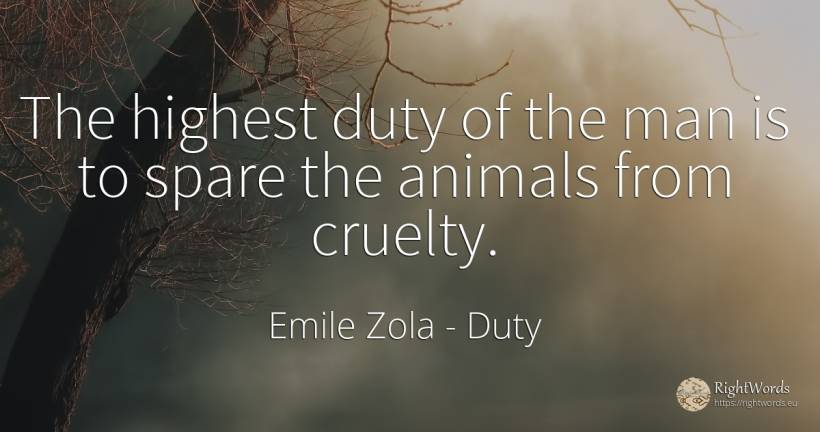 The highest duty of the man is to spare the animals from... - Emile Zola, quote about duty, cruelty, animals, man