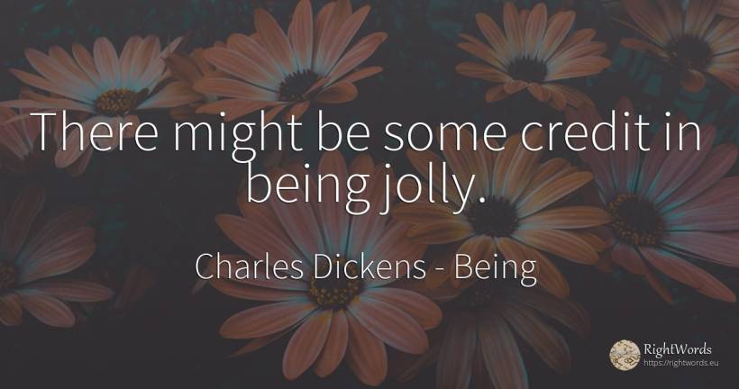 There might be some credit in being jolly. - Charles Dickens, quote about being