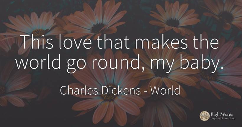 This love that makes the world go round, my baby. - Charles Dickens, quote about world, love