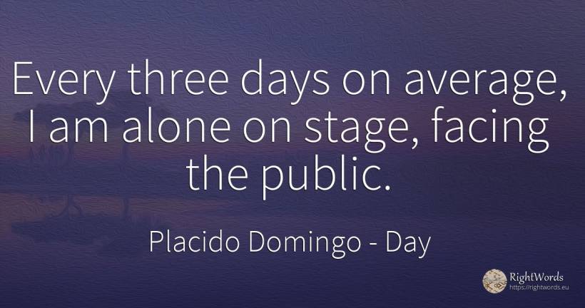 Every three days on average, I am alone on stage, facing... - Placido Domingo, quote about day, public