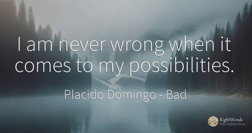 I am never wrong when it comes to my possibilities. - Placido Domingo, quote about bad