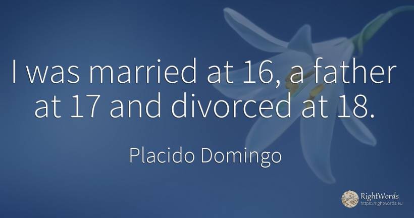 I was married at 16, a father at 17 and divorced at 18. - Placido Domingo