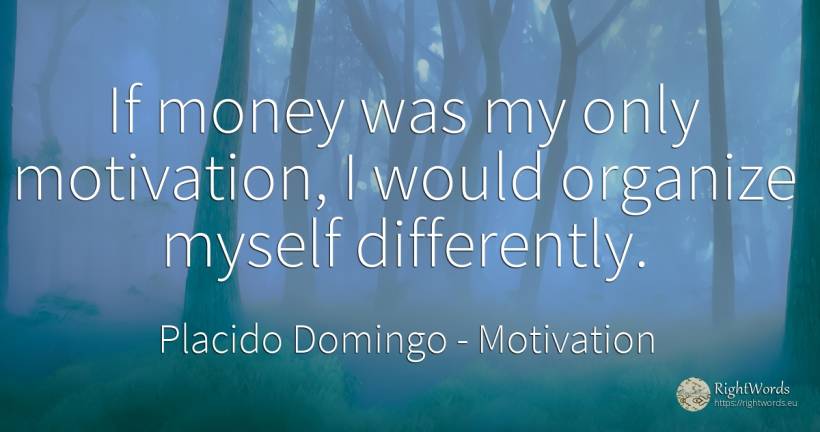 If money was my only motivation, I would organize myself... - Placido Domingo, quote about motivation, money
