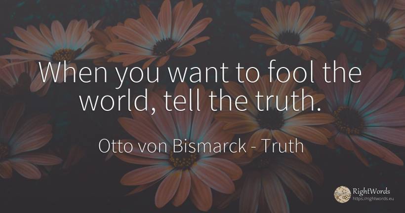 When you want to fool the world, tell the truth. - Otto von Bismarck, quote about truth, world