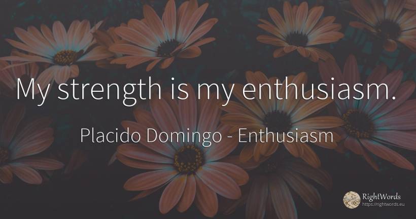 My strength is my enthusiasm. - Placido Domingo, quote about enthusiasm