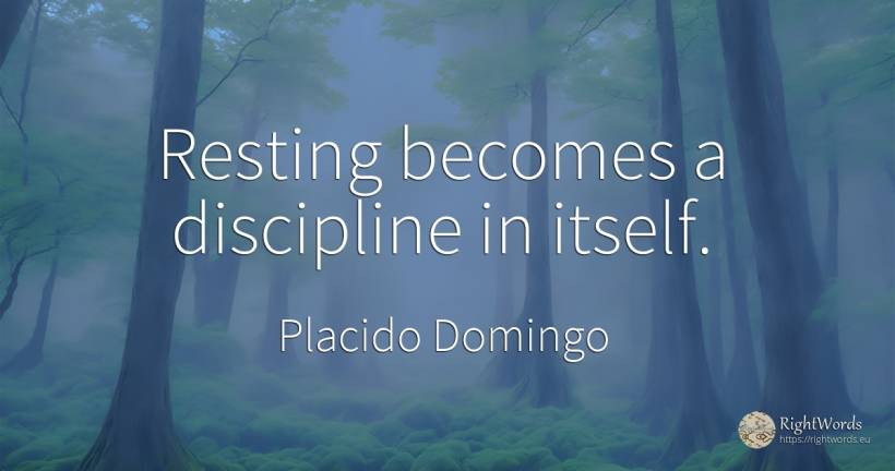 Resting becomes a discipline in itself. - Placido Domingo