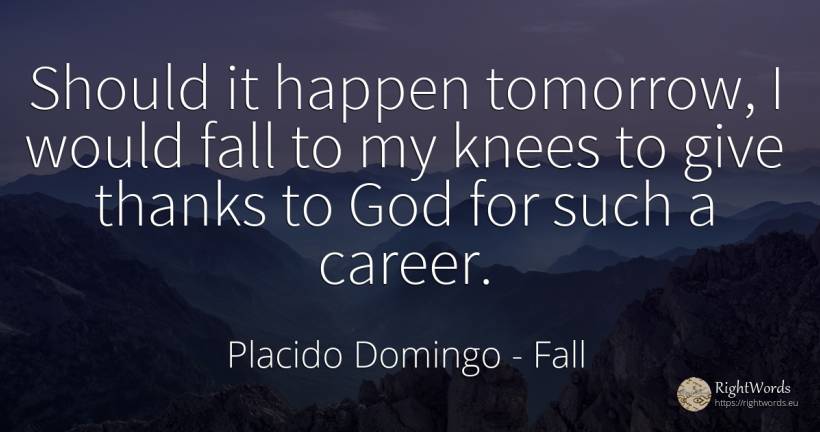 Should it happen tomorrow, I would fall to my knees to... - Placido Domingo, quote about career, fall, god