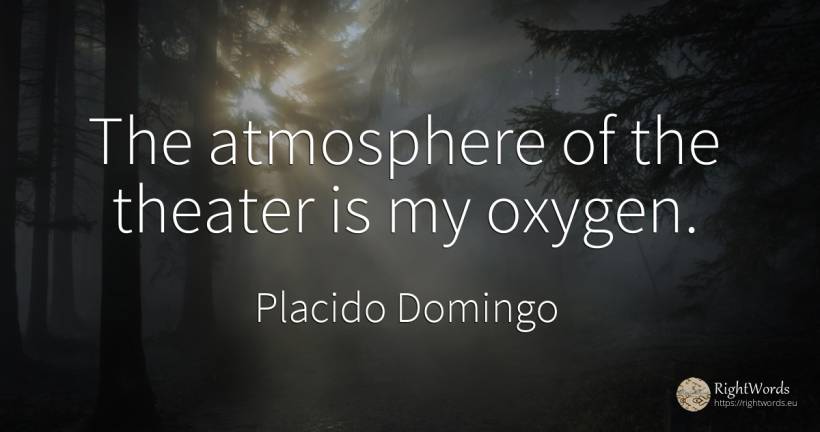 The atmosphere of the theater is my oxygen. - Placido Domingo