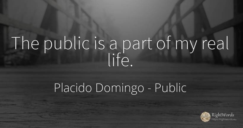The public is a part of my real life. - Placido Domingo, quote about public, real estate, life