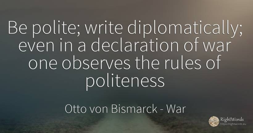 Be polite; write diplomatically; even in a declaration of... - Otto von Bismarck, quote about war, politeness, rules