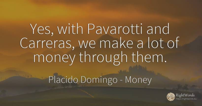 Yes, with Pavarotti and Carreras, we make a lot of money... - Placido Domingo, quote about money