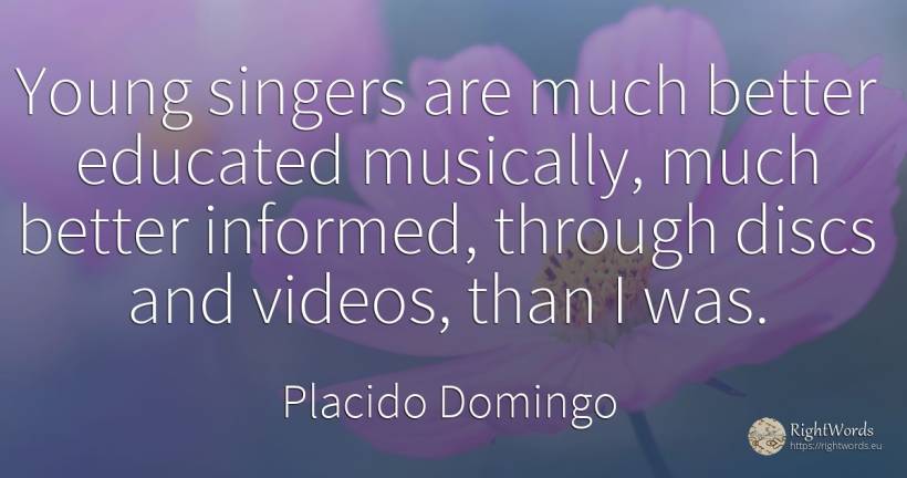 Young singers are much better educated musically, much... - Placido Domingo