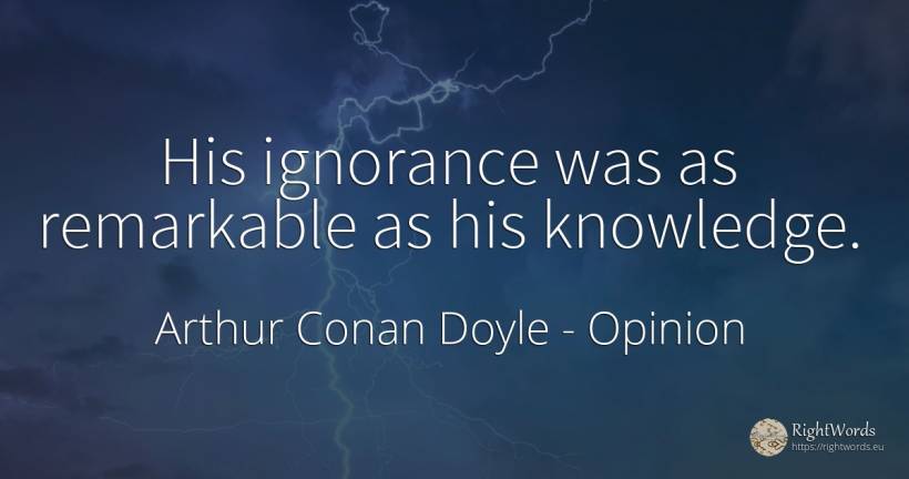 His ignorance was as remarkable as his knowledge. - Arthur Conan Doyle, quote about opinion, ignorance, knowledge