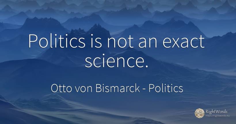 Politics is not an exact science. - Otto von Bismarck, quote about politics, science