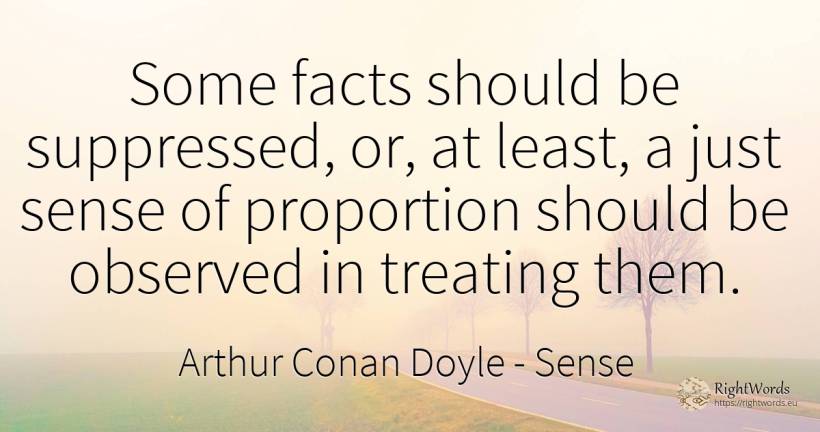 Some facts should be suppressed, or, at least, a just... - Arthur Conan Doyle, quote about common sense, sense