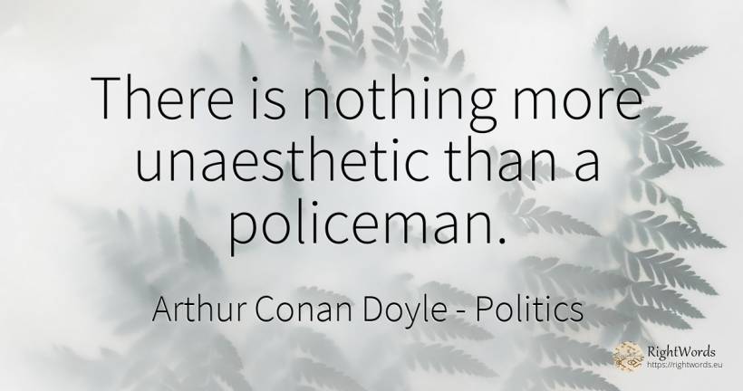 There is nothing more unaesthetic than a policeman. - Arthur Conan Doyle, quote about politics, nothing