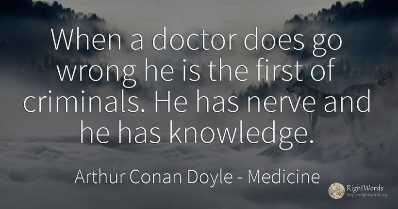 When a doctor does go wrong he is the first of criminals.... - Arthur Conan Doyle, quote about medicine, criminals, bad, knowledge