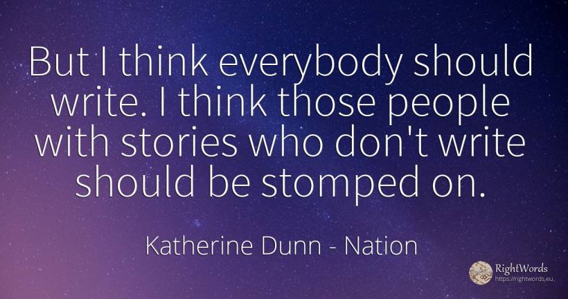 But I think everybody should write. I think those people... - Katherine Dunn (Ion Tanasa), quote about nation, people