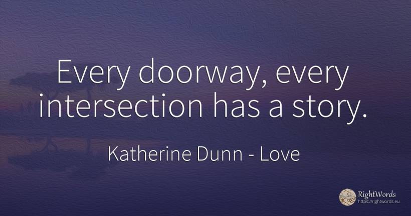 Every doorway, every intersection has a story. - Katherine Dunn (Ion Tanasa), quote about love