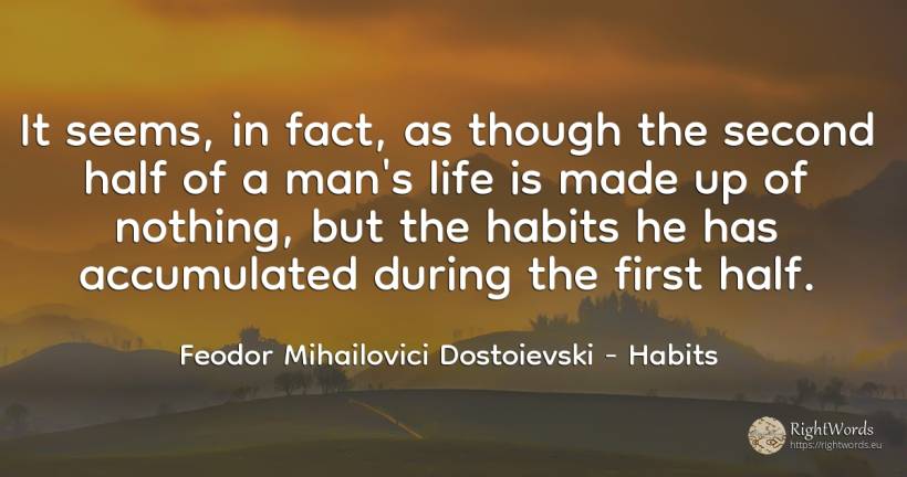 It seems, in fact, as though the second half of a man's... - Feodor Mihailovici Dostoievski, quote about habits, nothing, man, life