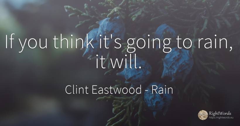 If you think it's going to rain, it will. - Clint Eastwood, quote about rain