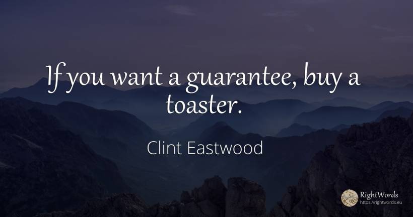 If you want a guarantee, buy a toaster. - Clint Eastwood, quote about commerce