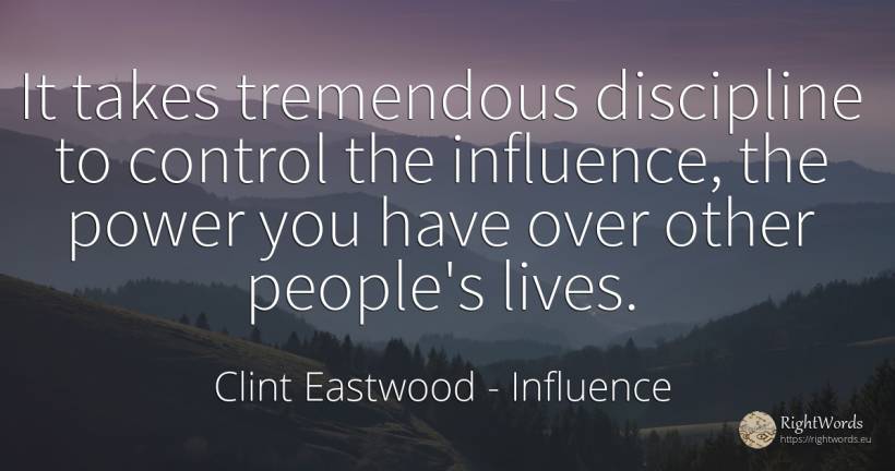 It takes tremendous discipline to control the influence, ... - Clint Eastwood, quote about influence, power, people
