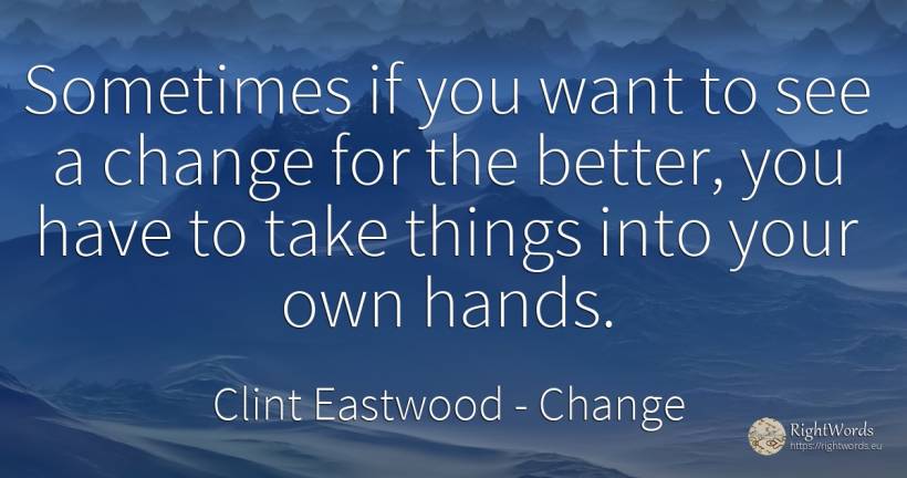 Sometimes if you want to see a change for the better, you... - Clint Eastwood, quote about change, things