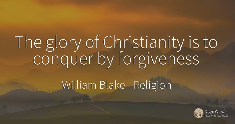 The glory of Christianity is to conquer by forgiveness - William Blake, quote about religion, absolution, glory