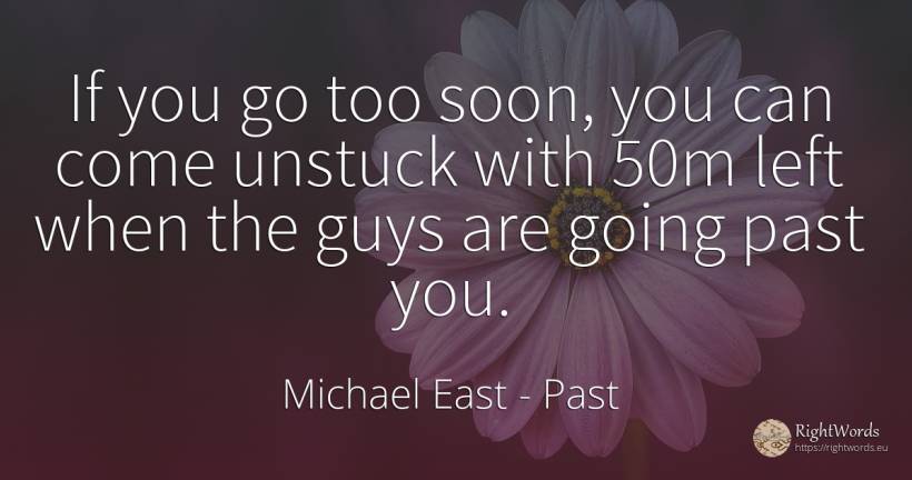 If you go too soon, you can come unstuck with 50m left... - Michael East, quote about past